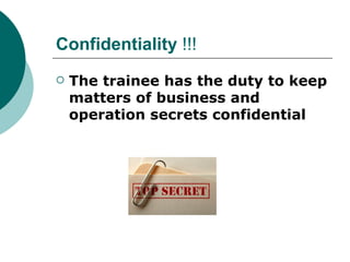 Confidentiality !!!
   The trainee has the duty to keep
    matters of business and
    operation secrets confidential
 