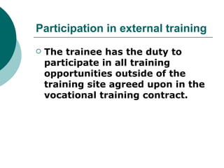 Participation in external training
   The trainee has the duty to
    participate in all training
    opportunities outside of the
    training site agreed upon in the
    vocational training contract.
 