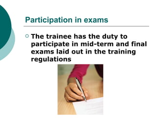 Participation in exams
   The trainee has the duty to
    participate in mid-term and final
    exams laid out in the training
    regulations
 