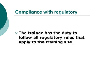 Compliance with regulatory



   The trainee has the duty to
    follow all regulatory rules that
    apply to the training site.
 