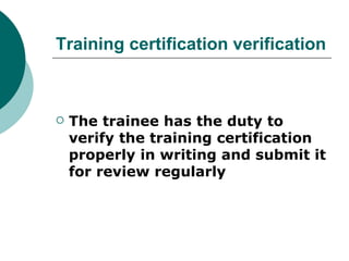 Training certification verification



   The trainee has the duty to
    verify the training certification
    properly in writing and submit it
    for review regularly
 