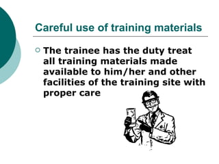 Careful use of training materials
   The trainee has the duty treat
    all training materials made
    available to him/her and other
    facilities of the training site with
    proper care
 