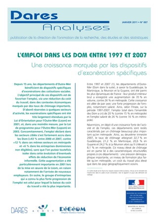 Dares                                                                                                        JANVIER 2011 • N° 007

                          Analyses
publication de la direction de l'animation de la recherche, des études et des statistiques



     L’EMPLOI DANS LES DOM ENTRE 1997 ET 2007
                 Une croissance marquée par les dispositifs
                                 d’exonération spécifiques
   Depuis 15 ans, les départements d’Outre-Mer         Entre 1997 et 2007 (1), les départements d’Outre-
              bénéficient de dispositifs spécifiques   Mer (Dom dans la suite), à savoir la Guadeloupe, la
          d’exonérations des cotisations sociales.     Martinique, la Réunion et la Guyane, ont été parmi
      L’objectif principal de ces dispositifs est de   les plus dynamiques de France : leur produit intérieur
                                                       brut a enregistré une augmentation de 35 % en
    favoriser l’emploi, via une réduction du coût
                                                       volume, contre 26 % en métropole. Cette croissance
     du travail, dans des contextes économiques        est allée de pair avec une forte progression de l’em-
 marqués par des taux de chômage importants.           ploi, notamment salarié. Ainsi, selon l’Insee, sur la
            D’abord réservées à quelques secteurs      période 1997-2007, l’emploi total dans l’ensemble
 d’activité, les exonérations spécifiques ont été      des Dom a crû de 20 % (contre 15 % en métropole)
                    très largement étendues par la     et l’emploi salarié de 26 % (contre 16 % en métro-
   Loi d’Orientation pour l’Outre-Mer (Loom) en        pole).
  2001, et, dans une moindre mesure, par la Loi        Néanmoins, en dépit d’une croissance forte de l’acti-
     de programme pour l’Outre-Mer (Lopom) en          vité et de l’emploi, ces départements sont restés
  2003. Concomitamment, l’emploi déclaré dans          caractérisés par un chômage beaucoup plus impor-
    les secteurs ciblés s’est fortement accru dans     tant qu’en métropole. Ainsi, au deuxième trimestre
      les Dom (+43 % entre 2000 et 2007, contre        2007, le taux de chômage atteignait 22,7 % en
                                                       Guadeloupe, 21,2 % en Martinique, 20,6 % en
  +12 % dans ces mêmes secteurs en métropole
                                                       Guyane et 24,2 % à La Réunion alors qu’il s’élèvait à
        et +6 % dans les entreprises dominennes
                                                       8,1 % en métropole. Ce niveau élevé de chômage
    non éligibles), sans que l’on puisse toutefois     est en partie lié à des caractéristiques structurelles
           isoler dans cette évolution d’éventuels     propres à ces départements : une pression démogra-
                 effets de réduction de l’économie     phique importante, un niveau de formation plus fai-
             informelle. Cette augmentation a été      ble qu’en métropole, un coût du travail plus élevé
        particulièrement importante en 2001 lors       que dans les pays géographiquement voisins.
      de la mise en œuvre de la Loom, en raison
                                                       (1) Cette étude est le fruit d’un travail conjoint entre la Dares, l’Acoss et le ministère de
             notamment de l’arrivée de nouveaux        l’Outre-mer dans le cadre d’une convention. Voir le rapport [1] pour des éléments de
                                                       cadrage.
  employeurs. En outre, le groupe d’entreprises
         qui a connu la plus forte progression de
 l’emploi est celui pour lequel la baisse du coût
                du travail a été la plus importante.

                                                                                                                    MINISTÈRE DE L'INTÉRIEUR,
                                                                                                                        DE L'OUTRE-MER,
                                                                                                                       DES COLLECTIVITÉS
                                                                                                                         TERRITORIALES
                                                                                                                      ET DE L'IMMIGRATION


                                                                                                                      MINISTÈRE DU TRAVAIL,
                                                                                                                           DE L'EMPLOI
                                                                                                                         ET DE LA SANTÉ
 