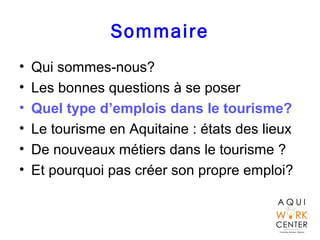 Sommaire
• Qui sommes-nous?
• Les bonnes questions à se poser
• Quel type d’emplois dans le tourisme?
• Le tourisme en Aquitaine : états des lieux
• De nouveaux métiers dans le tourisme ?
• Et pourquoi pas créer son propre emploi?
 