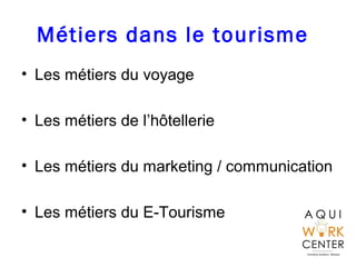 Métiers dans le tourisme
• Les métiers du voyage
• Les métiers de l’hôtellerie
• Les métiers du marketing / communication
• Les métiers du E-Tourisme
 