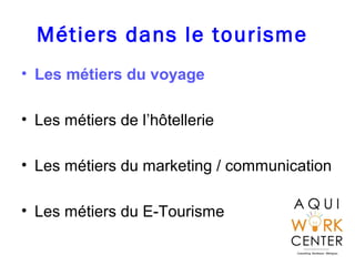 Métiers dans le tourisme
• Les métiers du voyage
• Les métiers de l’hôtellerie
• Les métiers du marketing / communication
• Les métiers du E-Tourisme
 
