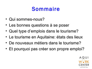 Sommaire
• Qui sommes-nous?
• Les bonnes questions à se poser
• Quel type d’emplois dans le tourisme?
• Le tourisme en Aquitaine: états des lieux
• De nouveaux métiers dans le tourisme?
• Et pourquoi pas créer son propre emploi?
 