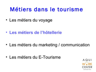 Métiers dans le tourisme
• Les métiers du voyage
• Les métiers de l’hôtellerie
• Les métiers du marketing / communication
• Les métiers du E-Tourisme
 