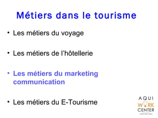 Métiers dans le tourisme
• Les métiers du voyage
• Les métiers de l’hôtellerie
• Les métiers du marketing
communication
• Les métiers du E-Tourisme
 