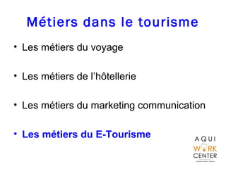 Métiers dans le tourisme
• Les métiers du voyage
• Les métiers de l’hôtellerie
• Les métiers du marketing communication
• Les métiers du E-Tourisme
 