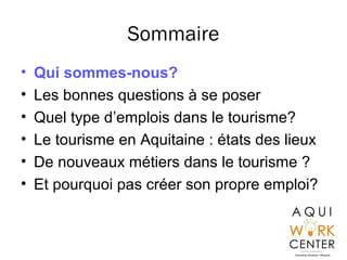 Sommaire
• Qui sommes-nous?
• Les bonnes questions à se poser
• Quel type d’emplois dans le tourisme?
• Le tourisme en Aquitaine : états des lieux
• De nouveaux métiers dans le tourisme ?
• Et pourquoi pas créer son propre emploi?
 