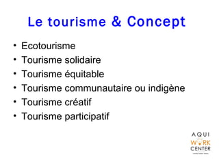 Le tourisme & Concept
• Ecotourisme
• Tourisme solidaire
• Tourisme équitable
• Tourisme communautaire ou indigène
• Tourisme créatif
• Tourisme participatif
 