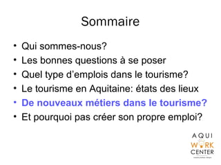 Sommaire
• Qui sommes-nous?
• Les bonnes questions à se poser
• Quel type d’emplois dans le tourisme?
• Le tourisme en Aquitaine: états des lieux
• De nouveaux métiers dans le tourisme?
• Et pourquoi pas créer son propre emploi?
 