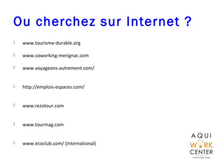 Ou cherchez sur Internet ?
 www.tourisme-durable.org
 www.coworking-merignac.com
 www.voyageons-autrement.com/
 http://emplois-espaces.com/
 www.rezotour.com
 www.tourmag.com
 www.ecoclub.com/ (International)
 