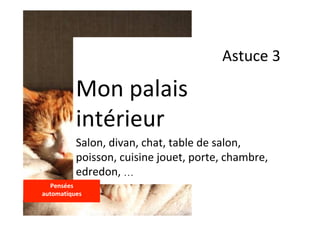 Astuce	3	
Mon	palais	
intérieur	
Salon,	divan,	chat,	table	de	salon,	
poisson,	cuisine	jouet,	porte,	chambre,	
edredon,	…	
Pensées		
automatiques	
	
 