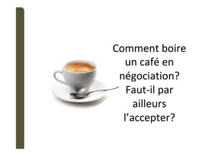 Comment	boire	
un	café	en	
négociation?	
Faut-il	par	
ailleurs	
l’accepter?	
 