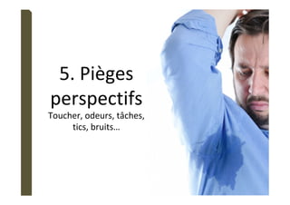 5.	Pièges	
perspectifs	
Toucher,	odeurs,	tâches,	
tics,	bruits…	
 