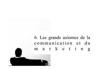 6. Les grands axiomes de la
c o m m u n i c a t i o n e t d u
m a r k e t i n g
 