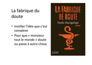 La	fabrique	du	
doute	
•  Instiller	l’idée	que	c’est	
complexe	
•  Pour	que	«	monsieur	
tout	le	monde	»	doute	
ou	passe	à	autre	chose	
 