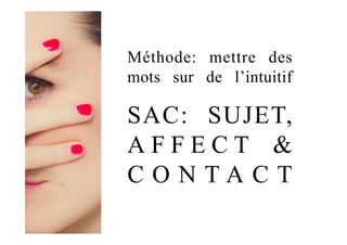 Méthode: mettre des
mots sur de l’intuitif
SAC: SUJET,
A F F E C T &
C O N T A C T
 