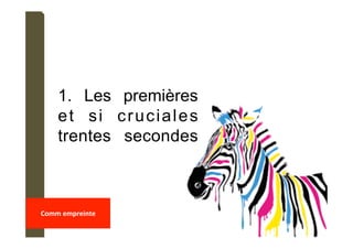 1. Les premières
et si cruciales
trentes secondes
	
Comm	empreinte	
	
 