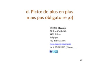 d.	Picto:	de	plus	en	plus		
mais	pas	obligatoire	;o)	
42
		
		
		
		
RUSSO Massimo
79, Rue Chiff d’Or
4420 Tilleur
Belgique
+32 495/70.88.06
russo.mass@gmail.com
Né le 07/04/1985 (26ans)
	 	 	 		
 