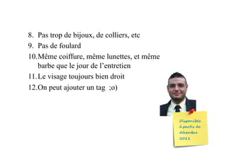 8.  Pas trop de bijoux, de colliers, etc
9.  Pas de foulard
10. Même coiffure, même lunettes, et même
barbe que le jour de l’entretien
11. Le visage toujours bien droit
12.On peut ajouter un tag ;o)
 
