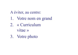 A éviter, au centre:
1.  Votre nom en grand
2.  « Curriculum
vitae »
3.  Votre photo
 