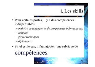 i. Les skills
•  Pour certains postes, il y a des compétences
indispensables:
–  maîtrise de langages ou de programmes informatiques,
–  langues,
–  gestes techniques,
–  diplômes….
•  Si tel est le cas, il faut ajouter une rubrique de
compétences.
50
 