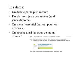 Les dates:
•  On débute par la plus récente
•  Pas de mois, juste des années (sauf
jeune diplômé)
•  On trie à l’essentiel (surtout pour les
« vieux »)
•  On bouche ainsi les trous de moins
d’un an!
 
