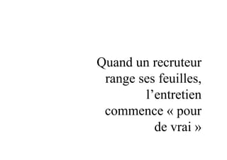 Quand un recruteur
range ses feuilles,
l’entretien
commence « pour
de vrai »
 