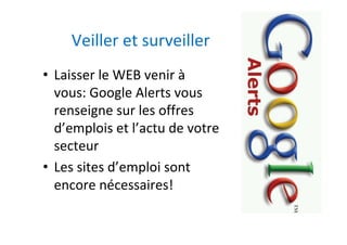 Veiller	et	surveiller	
•  Laisser	le	WEB	venir	à	
vous:	Google	Alerts	vous	
renseigne	sur	les	offres	
d’emplois	et	l’actu	de	votre	
secteur	
•  Les	sites	d’emploi	sont	
encore	nécessaires!	
 