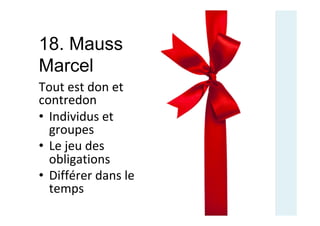 18. Mauss
Marcel
Tout	est	don	et	
contredon	
•  Individus	et	
groupes	
•  Le	jeu	des	
obligations	
•  Différer	dans	le	
temps	
 