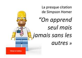 La	presque	citation		
de	Simpson	Homer	
“On	apprend	
seul	mais	
jamais	sans	les	
autres	»		
	
Climat	et	méteo	
	
 