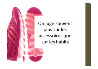 On	juge	souvent	
plus	sur	les	
accessoires	que		
sur	les	habits	
 