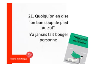 21.	Quoiqu’on	en	dise		
“un	bon	coup	de	pied	
au	cul”		
n’a	jamais	fait	bouger	
personne	
	
Théorie	de	la	fatigue	
	
 