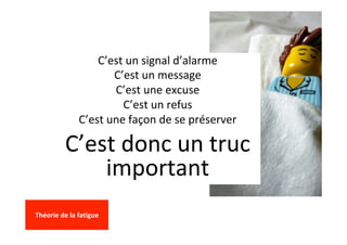 C’est	un	signal	d’alarme	
C’est	un	message	
C’est	une	excuse	
C’est	un	refus	
C’est	une	façon	de	se	préserver	
C’est	donc	un	truc	
important	
	
Théorie	de	la	fatigue	
	
 