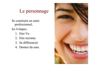 Le personnage
Se construire un autre
professionnel,
les 4 étapes:
1.  Etre Vu
2.  Etre reconnu
3.  Se différencier
4.  Donner du sens
14
 