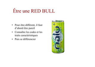 Être une RED BULL
•  Pour être différent, il faut
d’abord être pareil
•  Connaître les codes et les
traits caractéristiques
•  Puis se différencier
 
