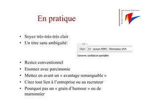 En pratique
•  Soyez très-très-très clair
•  Un titre sans ambiguïté:
•  Restez conventionnel
•  Etonnez avec parcimonie
•  Mettez en avant un « avantage remarquable »
•  Citez tout lien à l’entreprise ou au recruteur
•  Pourquoi pas un « grain d’humour » ou de
marronnier
 