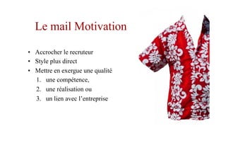 Le mail Motivation
•  Accrocher le recruteur
•  Style plus direct
•  Mettre en exergue une qualité
1.  une compétence,
2.  une réalisation ou
3.  un lien avec l’entreprise
 