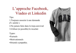 L’approche Facebook,
Viadeo et Linkedin
Tips:
1. Toujours associer à une demande
d’« amitié »
2. Ne jamais faire dans le trop-convivial
3. Utiliser (si possible) le ricochet
Types:
• Factuels
• Motivationnels
• Orientés sympathie.
 