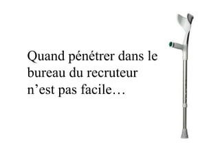 Quand pénétrer dans le
bureau du recruteur
n’est pas facile…
 