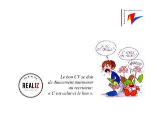Le bon CV se doit
de doucement murmurer
au recruteur:
« C’est celui-ci le bon ».
 