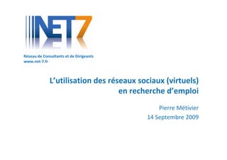 Réseau de Consultants et de Dirigeants
www.net-7.fr



              L’utilisation des réseaux sociaux (virtuels)
                                   en recherche d’emploi
                                              Pierre Métivier
                                          14 Septembre 2009
 