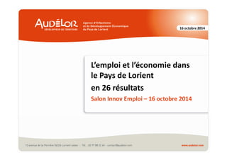 16 octobre 2014 
L’emploi et l’économie dans 
le Pays de Lorient 
en 26 résultats 
Salon Innov Emploi – 16 octobre 2014 
 