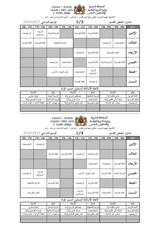 26 h09h - 08h10h - 09h11h - 10h12h - 11h15h - 14h16h - 15h17h - 16h18h - 17h
‫العربٍت‬ ‫اللغت‬‫التشكٍلٍت‬ ‫التربٍت‬‫البدوٍت‬ ‫التربٍت‬
‫الفروسٍت‬ ‫اللغت‬‫االجتماعٍاث‬‫اإلسالمٍت‬ ‫التربٍت‬
‫الرٌاضٍاث‬‫الفٍسٌائٍت‬ ‫العلوم‬‫األرض‬ ‫و‬ ‫الذٍاة‬ ‫علوم‬
26 h09h - 08h10h - 09h11h - 10h12h - 11h15h - 14h16h - 15h17h - 16h18h - 17h
‫العربٍت‬ ‫اللغت‬‫التشكٍلٍت‬ ‫التربٍت‬‫البدوٍت‬ ‫التربٍت‬
‫الفروسٍت‬ ‫اللغت‬‫االجتماعٍاث‬‫اإلسالمٍت‬ ‫التربٍت‬
‫الرٌاضٍاث‬‫الفٍسٌائٍت‬ ‫العلوم‬‫األرض‬ ‫و‬ ‫الذٍاة‬ ‫علوم‬
‫التشكٍلٍت‬ ‫التربٍت‬
‫الفٍسٌائٍت‬ ‫العلوم‬
‫األرض‬ ‫و‬ ‫الذٍاة‬ ‫علوم‬
‫األرض‬ ‫و‬ ‫الذٍاة‬ ‫علوم‬
‫التشكٍلٍت‬ ‫التربٍت‬
‫الفٍسٌائٍت‬ ‫العلوم‬
‫ق‬ ‫هللا‬ ‫عبد‬ ‫مستور‬9‫ق‬ ‫الواضخ‬ ً‫السرغٍى‬18‫ق‬ ‫علوش‬ ‫السهراء‬ ‫فاطمت‬11
‫ق‬ ‫دكٍمت‬ ً‫بىاو‬5‫ق‬ ً‫كروت‬ ‫مصطفى‬6‫سفري‬ ‫وعٍمت‬
‫ق‬ ً‫علم‬ ً‫وال‬ ‫أمٍىت‬10‫ق‬ ً‫عوو‬ ‫مرٌت‬22‫ق‬ ً‫المودو‬ ‫عسٌسة‬10
‫الفروسٍت‬ ‫اللغت‬
‫العربٍت‬ ‫اللغت‬‫االجتماعٍاث‬‫الفروسٍت‬ ‫اللغت‬
‫التربٍت‬
‫اإلسالمٍت‬
‫العربٍت‬ ‫اللغت‬‫الرٌاضٍاث‬
‫البدوٍت‬ ‫التربٍت‬‫العربٍت‬ ‫اللغت‬
‫التربٍت‬
‫اإلسالمٍت‬
‫الرٌاضٍاث‬
‫الفروسٍت‬ ‫اللغت‬‫الرٌاضٍاث‬‫االجتماعٍاث‬
‫الرٌاضٍاث‬‫االجتماعٍاث‬
‫البدوٍت‬ ‫التربٍت‬‫الرٌاضٍاث‬‫الفروسٍت‬ ‫اللغت‬‫العربٍت‬ ‫اللغت‬
1/420172016
‫ق‬ ‫هللا‬ ‫عبد‬ ‫مستور‬9‫ق‬ ‫الواضخ‬ ً‫السرغٍى‬18‫ق‬ ‫علوش‬ ‫السهراء‬ ‫فاطمت‬11
‫ق‬ ‫دكٍمت‬ ً‫بىاو‬5‫ق‬ ً‫كروت‬ ‫مصطفى‬6‫سفري‬ ‫وعٍمت‬
‫ق‬ ً‫علم‬ ً‫وال‬ ‫أمٍىت‬10‫ق‬ ً‫عوو‬ ‫مرٌت‬22‫ق‬ ً‫المودو‬ ‫عسٌسة‬10
‫الرٌاضٍاث‬‫العربٍت‬ ‫اللغت‬
‫التربٍت‬
‫اإلسالمٍت‬
‫االجتماعٍاث‬
‫الفروسٍت‬ ‫اللغت‬‫البدوٍت‬ ‫التربٍت‬‫العربٍت‬ ‫اللغت‬‫االجتماعٍاث‬‫الرٌاضٍاث‬
‫الفروسٍت‬ ‫اللغت‬‫العربٍت‬ ‫اللغت‬
‫الفروسٍت‬ ‫اللغت‬‫الرٌاضٍاث‬
‫البدوٍت‬ ‫التربٍت‬
‫التربٍت‬
‫اإلسالمٍت‬
‫الرٌاضٍاث‬
‫االجتماعٍاث‬‫الرٌاضٍاث‬
1/320172016
‫العربٍت‬ ‫اللغت‬‫الفروسٍت‬ ‫اللغت‬
 