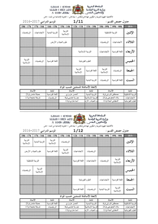 26 h09h - 08h10h - 09h11h - 10h12h - 11h15h - 14h16h - 15h17h - 16h18h - 17h
‫التشكٍلٍت‬ ‫التربٍت‬‫البدوٍت‬ ‫التربٍت‬‫الفروسٍت‬ ‫اللغت‬
‫االجتماعٍاث‬‫اإلسالمٍت‬ ‫التربٍت‬‫الرٌاضٍاث‬
‫الفٍسٌائٍت‬ ‫العلوم‬‫األرض‬ ‫و‬ ‫الذٍاة‬ ‫علوم‬
26 h09h - 08h10h - 09h11h - 10h12h - 11h15h - 14h16h - 15h17h - 16h18h - 17h
‫التشكٍلٍت‬ ‫التربٍت‬‫البدوٍت‬ ‫التربٍت‬‫الفروسٍت‬ ‫اللغت‬
‫االجتماعٍاث‬‫اإلسالمٍت‬ ‫التربٍت‬‫الرٌاضٍاث‬
‫الفٍسٌائٍت‬ ‫العلوم‬‫األرض‬ ‫و‬ ‫الذٍاة‬ ‫علوم‬
‫التشكٍلٍت‬ ‫التربٍت‬
‫األرض‬ ‫و‬ ‫الذٍاة‬ ‫علوم‬
‫اإلسالمٍت‬ ‫التربٍت‬
‫الفٍسٌائٍت‬ ‫العلوم‬
‫األرض‬ ‫و‬ ‫الذٍاة‬ ‫علوم‬
‫التشكٍلٍت‬ ‫التربٍت‬
‫الفٍسٌائٍت‬ ‫العلوم‬
‫ق‬ ‫أمٍىت‬ ً‫السفٍاو‬11‫ق‬ ‫داري‬ ‫آسٍا‬13
‫ق‬ ً‫كروت‬ ‫مصطفى‬6‫عسوزي‬ ‫الذسه‬‫ق‬ ‫متمدن‬ ‫جمٍلت‬23
‫ق‬ ً‫الذجوج‬ ‫وفاء‬23‫ق‬ ً‫خمس‬ ‫دورٌت‬8‫ق‬ ‫بىعٍجت‬ ‫شرٌفت‬17
‫التربٍت‬
‫اإلسالمٍت‬
‫البدوٍت‬ ‫التربٍت‬‫الرٌاضٍاث‬‫الفروسٍت‬ ‫اللغت‬
‫الفروسٍت‬ ‫اللغت‬‫االجتماعٍاث‬
‫التربٍت‬
‫اإلسالمٍت‬
‫الرٌاضٍاث‬
‫التربٍت‬
‫اإلسالمٍت‬
‫الرٌاضٍاث‬‫االجتماعٍاث‬‫الفروسٍت‬ ‫اللغت‬
‫التربٍت‬
‫اإلسالمٍت‬
‫البدوٍت‬ ‫التربٍت‬
‫التربٍت‬
‫اإلسالمٍت‬
‫الرٌاضٍاث‬‫االجتماعٍاث‬
‫التربٍت‬
‫اإلسالمٍت‬
‫الفروسٍت‬ ‫اللغت‬
‫الرٌاضٍاث‬
1/1220172016
‫ق‬ ‫أمٍىت‬ ً‫السفٍاو‬11‫ق‬ ‫داري‬ ‫آسٍا‬13
‫ق‬ ً‫كروت‬ ‫مصطفى‬6‫عسوزي‬ ‫الذسه‬‫ق‬ ‫متمدن‬ ‫جمٍلت‬23
‫ق‬ ً‫الذجوج‬ ‫وفاء‬23‫ق‬ ً‫خمس‬ ‫دورٌت‬8‫ق‬ ‫بىعٍجت‬ ‫شرٌفت‬17
‫الفروسٍت‬ ‫اللغت‬‫الرٌاضٍاث‬‫البدوٍت‬ ‫التربٍت‬
‫التربٍت‬
‫اإلسالمٍت‬
‫الرٌاضٍاث‬
‫التربٍت‬
‫اإلسالمٍت‬
‫الفروسٍت‬ ‫اللغت‬
‫التربٍت‬
‫اإلسالمٍت‬
‫الفروسٍت‬ ‫اللغت‬‫الرٌاضٍاث‬
‫الفروسٍت‬ ‫اللغت‬‫االجتماعٍاث‬
‫التربٍت‬
‫اإلسالمٍت‬
‫البدوٍت‬ ‫التربٍت‬‫االجتماعٍاث‬‫الرٌاضٍاث‬
‫االجتماعٍاث‬‫الرٌاضٍاث‬
1/1120172016
 