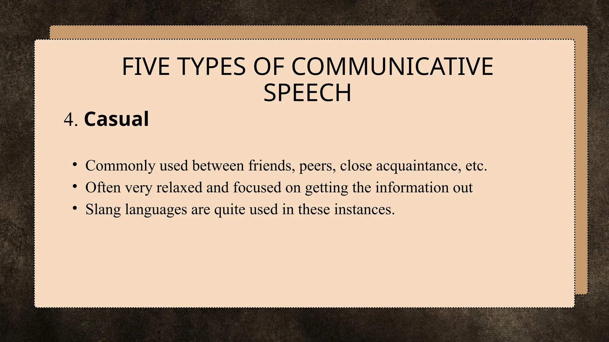 4. Casual
• Commonly used between friends, peers, close acquaintance, etc.
• Often very relaxed and focused on getting the information out
• Slang languages are quite used in these instances.
FIVE TYPES OF COMMUNICATIVE
SPEECH
 