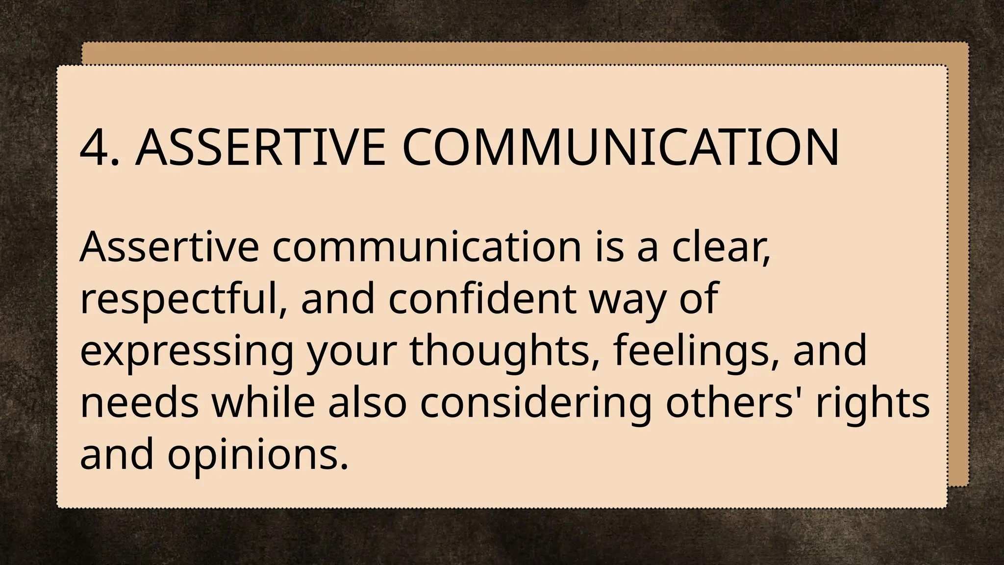Assertive communication is a clear,
respectful, and confident way of
expressing your thoughts, feelings, and
needs while also considering others' rights
and opinions.
4. ASSERTIVE COMMUNICATION
 